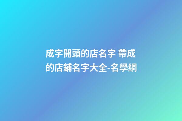 成字開頭的店名字 帶成的店鋪名字大全-名學網-第1張-店鋪起名-玄機派